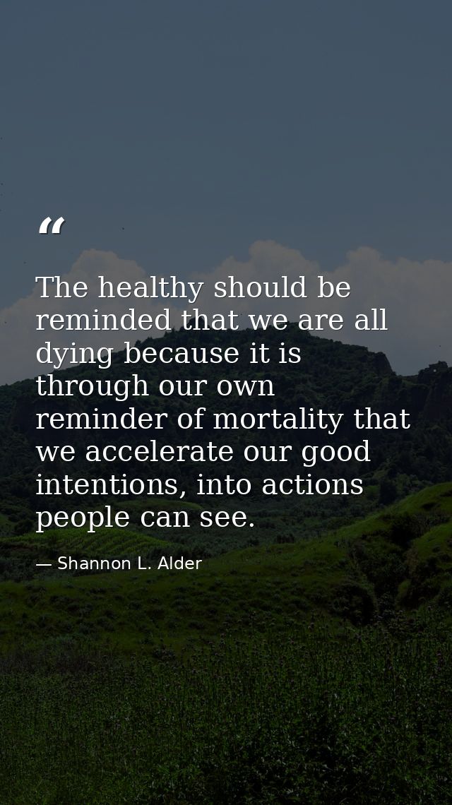 The healthy should be reminded that we are all dying because it is through our own reminder of mortality that we acceler — Shannon L. Alder