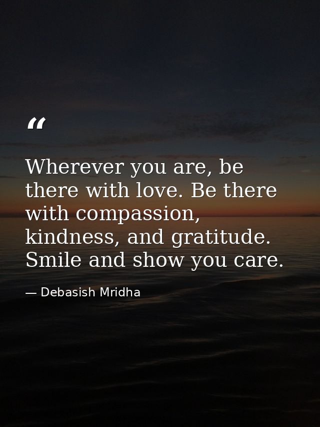 Wherever you are, be there with love. Be there with compassion, kindness, and gratitude. Smile and show you care. — Debasish Mridha