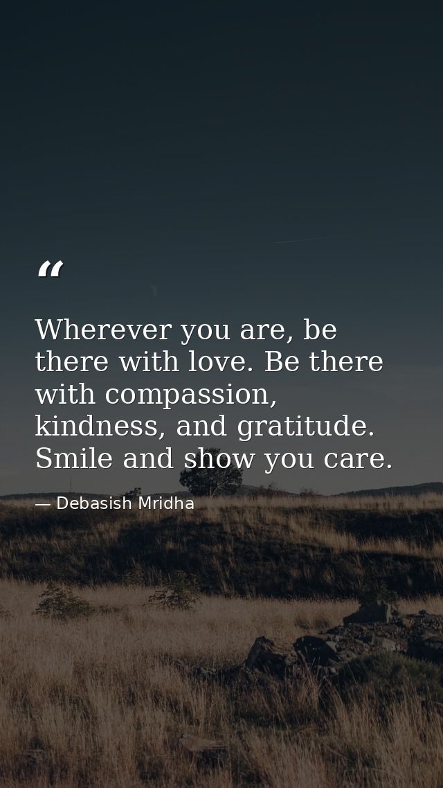 Wherever you are, be there with love. Be there with compassion, kindness, and gratitude. Smile and show you care. — Debasish Mridha