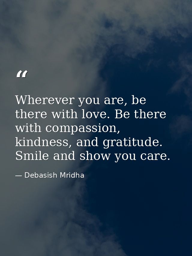 Wherever you are, be there with love. Be there with compassion, kindness, and gratitude. Smile and show you care. — Debasish Mridha