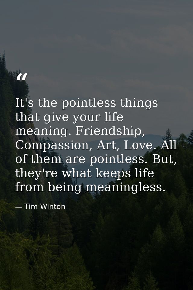It's the pointless things that give your life meaning. Friendship, Compassion, Art, Love. All of them are pointless. But — Tim Winton