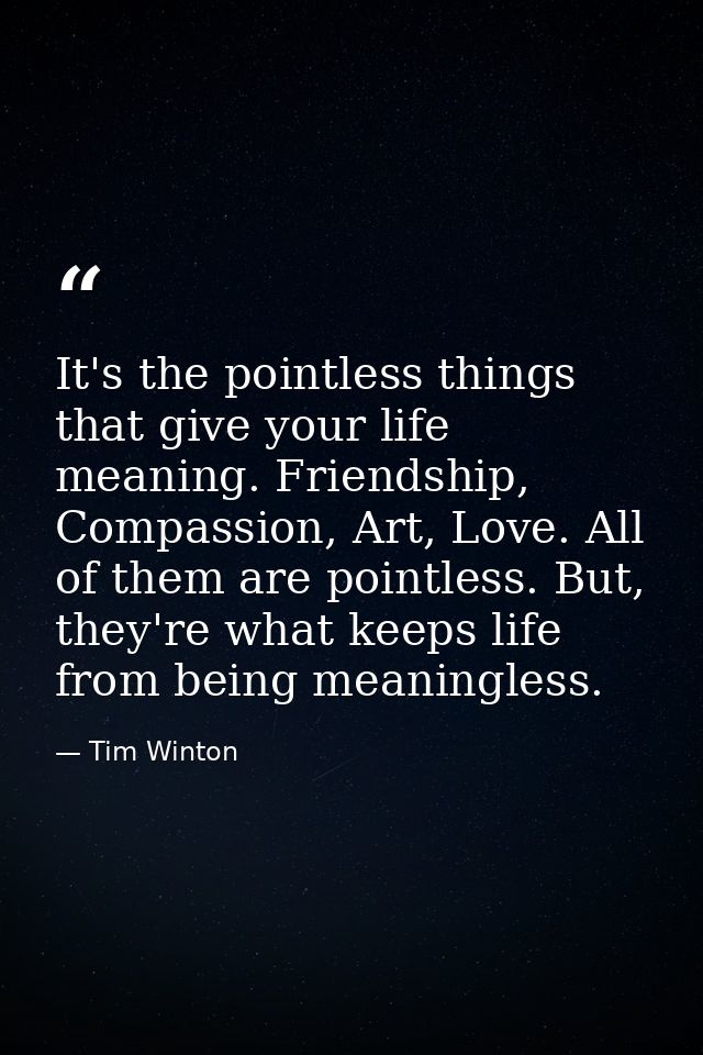 It's the pointless things that give your life meaning. Friendship, Compassion, Art, Love. All of them are pointless. But — Tim Winton
