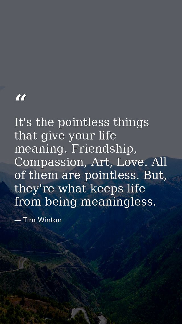 It's the pointless things that give your life meaning. Friendship, Compassion, Art, Love. All of them are pointless. But — Tim Winton