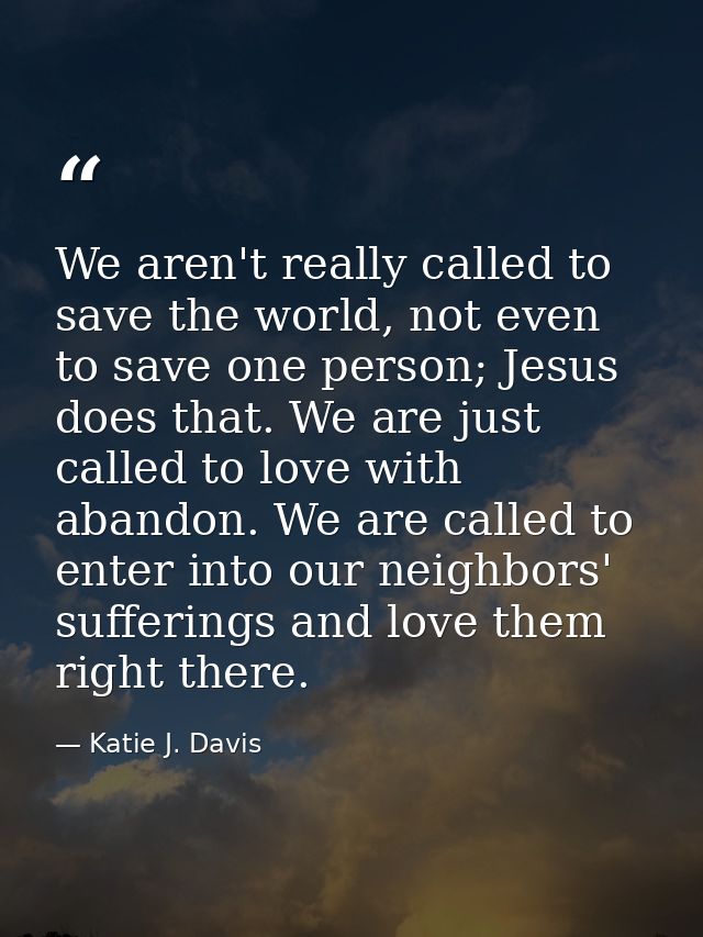 We aren't really called to save the world, not even to save one person; Jesus does that. We are just called to love with — Katie J. Davis