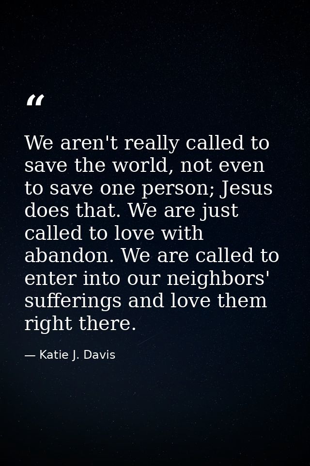 We aren't really called to save the world, not even to save one person; Jesus does that. We are just called to love with — Katie J. Davis