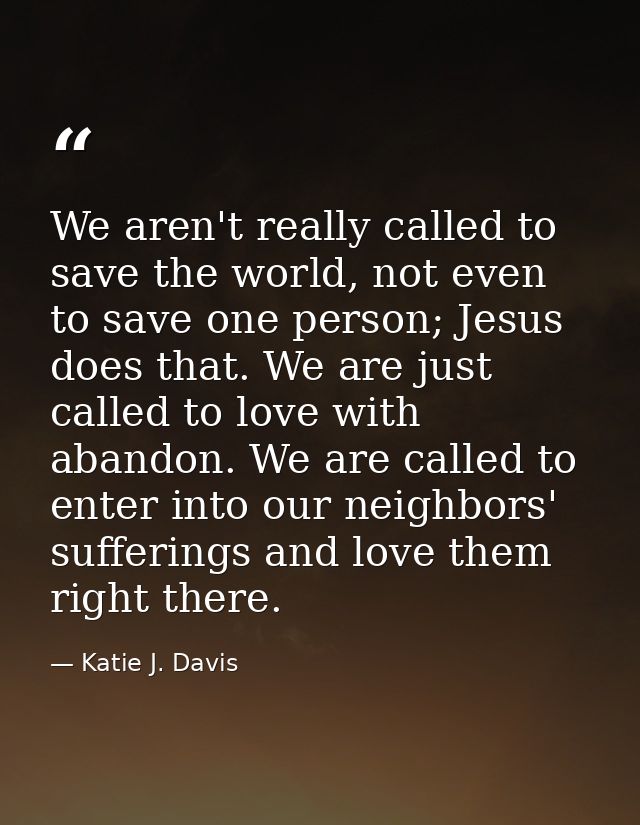 We aren't really called to save the world, not even to save one person; Jesus does that. We are just called to love with — Katie J. Davis