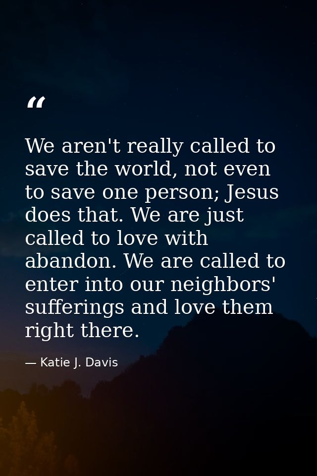We aren't really called to save the world, not even to save one person; Jesus does that. We are just called to love with — Katie J. Davis