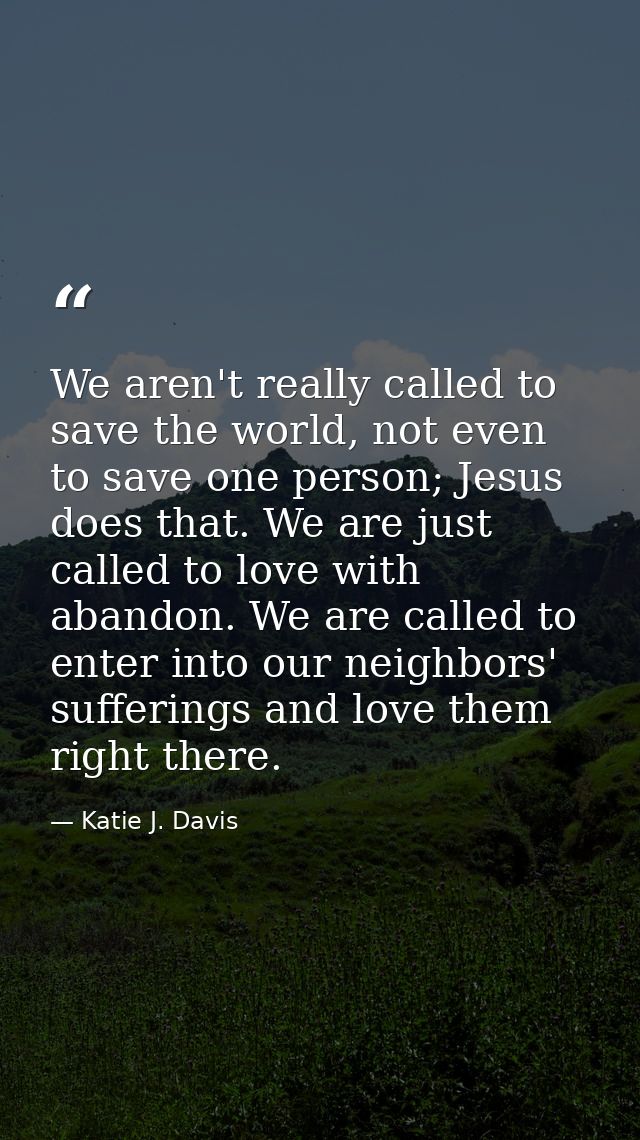 We aren't really called to save the world, not even to save one person; Jesus does that. We are just called to love with — Katie J. Davis
