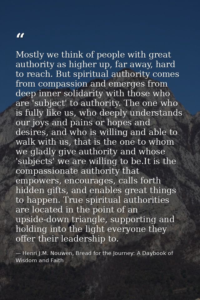 Mostly we think of people with great authority as higher up, far away, hard to reach. But spiritual authority comes from — Henri J.M. Nouwen, Bread for the Journey: A Daybook of Wisdom and Faith