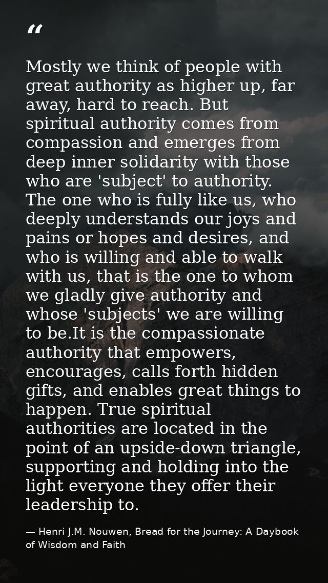 Mostly we think of people with great authority as higher up, far away, hard to reach. But spiritual authority comes from — Henri J.M. Nouwen, Bread for the Journey: A Daybook of Wisdom and Faith