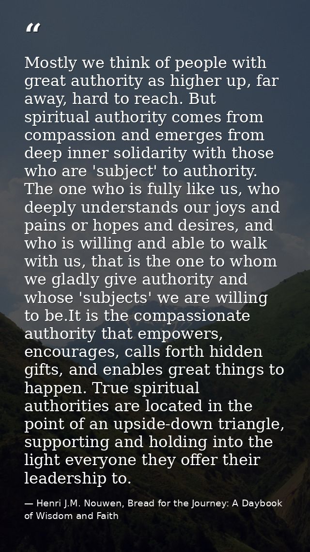 Mostly we think of people with great authority as higher up, far away, hard to reach. But spiritual authority comes from — Henri J.M. Nouwen, Bread for the Journey: A Daybook of Wisdom and Faith