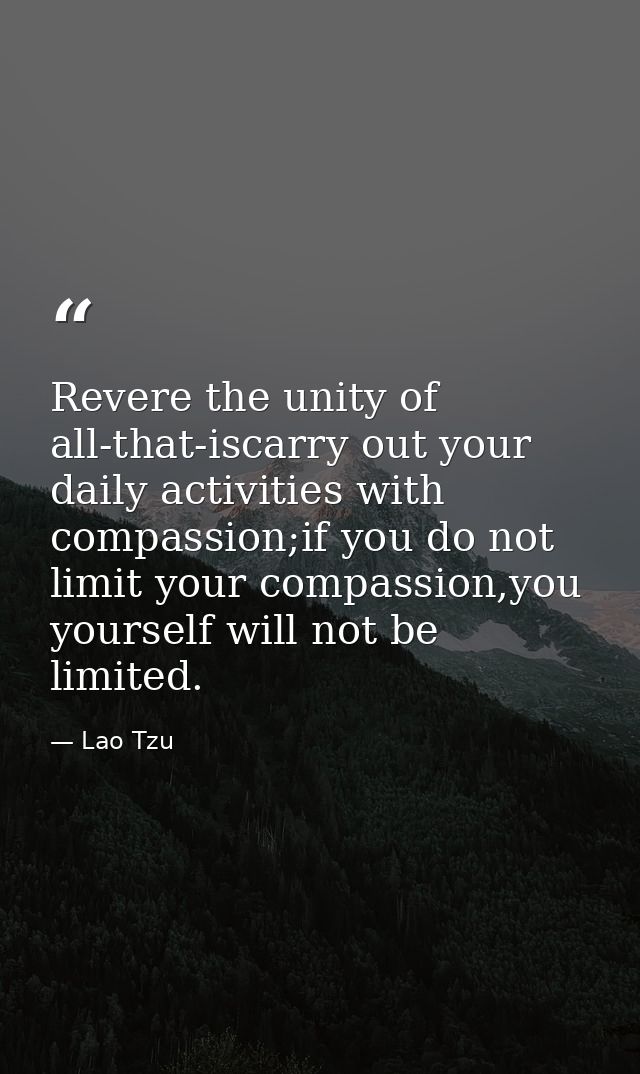 Revere the unity of all-that-iscarry out your daily activities with compassion;if you do not limit your compassion,you y — Lao Tzu