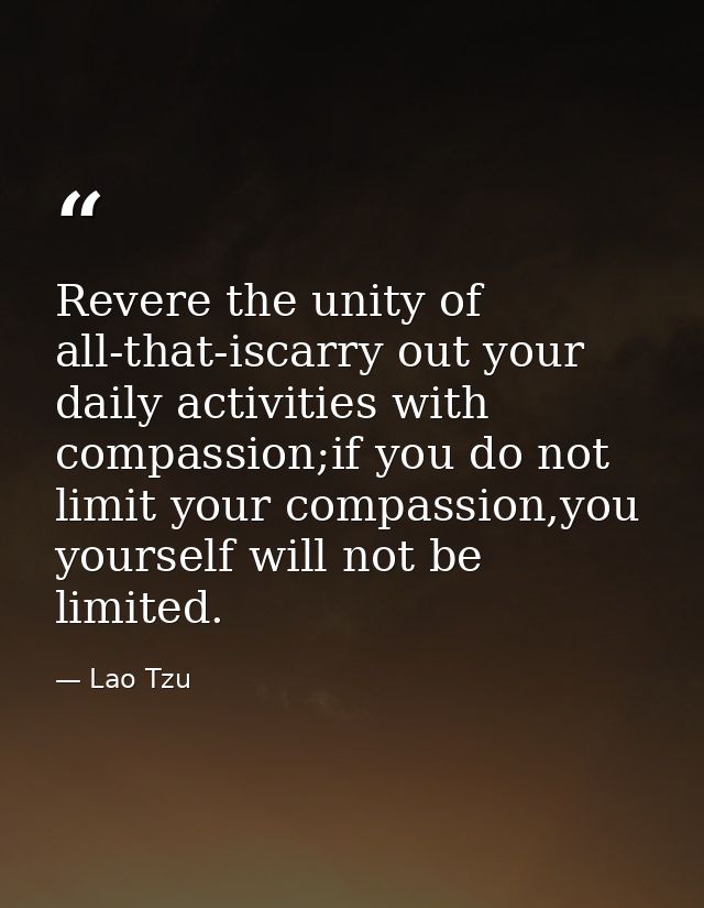 Revere the unity of all-that-iscarry out your daily activities with compassion;if you do not limit your compassion,you y — Lao Tzu