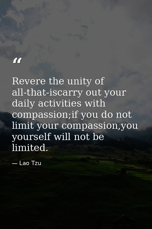 Revere the unity of all-that-iscarry out your daily activities with compassion;if you do not limit your compassion,you y — Lao Tzu