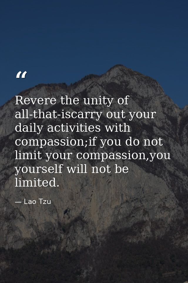 Revere the unity of all-that-iscarry out your daily activities with compassion;if you do not limit your compassion,you y — Lao Tzu