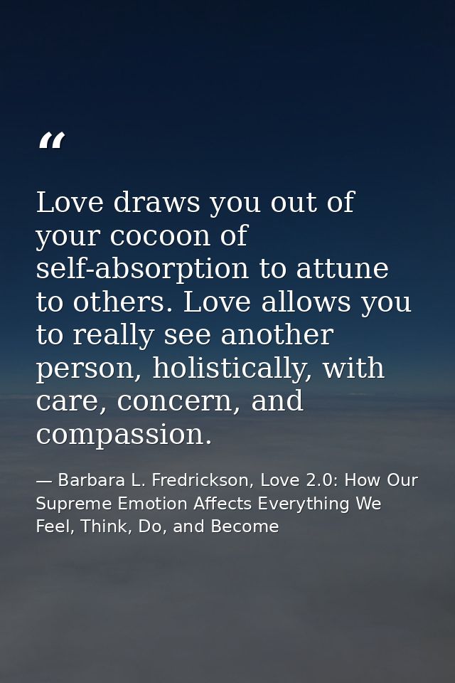 Love draws you out of your cocoon of self-absorption to attune to others. Love allows you to really see another person,  — Barbara L. Fredrickson, Love 2.0: How Our Supreme Emotion Affects Everything We Feel, Think, Do, and Become