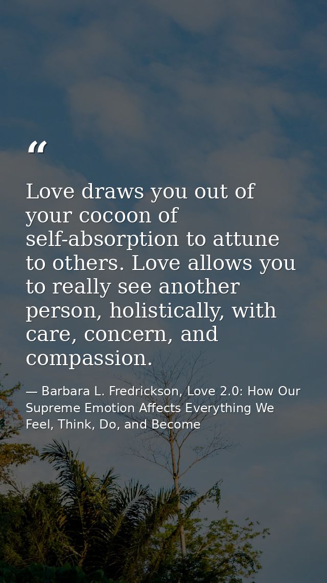 Love draws you out of your cocoon of self-absorption to attune to others. Love allows you to really see another person,  — Barbara L. Fredrickson, Love 2.0: How Our Supreme Emotion Affects Everything We Feel, Think, Do, and Become