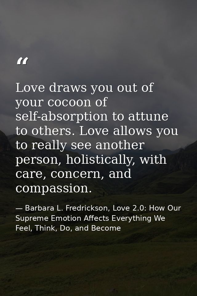 Love draws you out of your cocoon of self-absorption to attune to others. Love allows you to really see another person,  — Barbara L. Fredrickson, Love 2.0: How Our Supreme Emotion Affects Everything We Feel, Think, Do, and Become