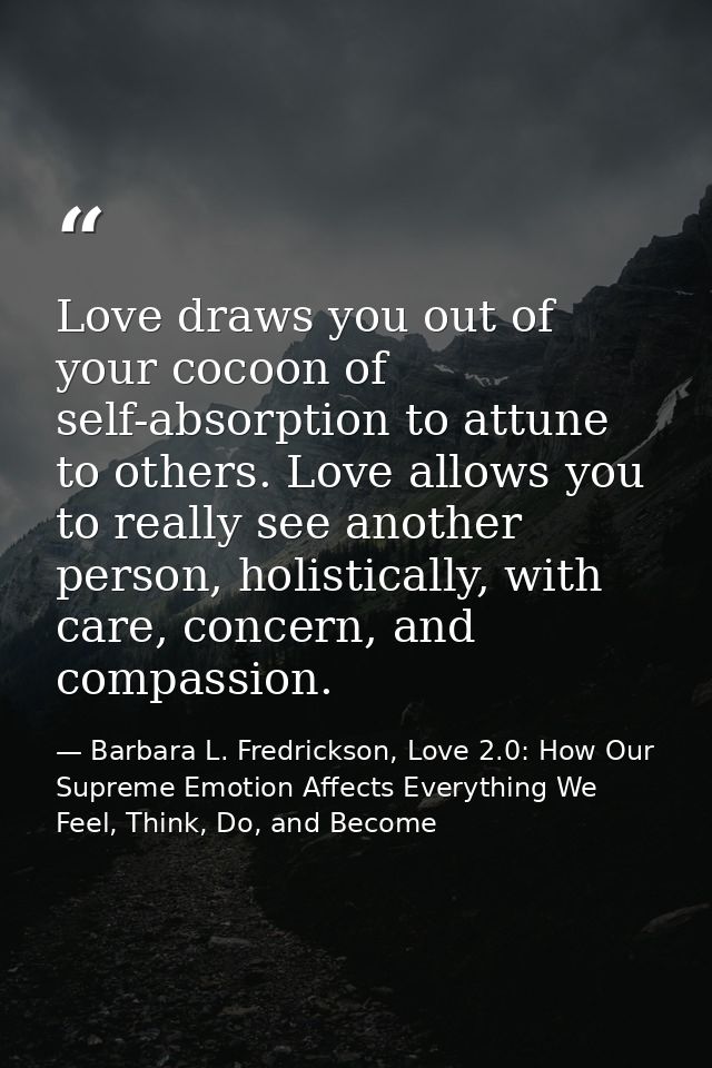 Love draws you out of your cocoon of self-absorption to attune to others. Love allows you to really see another person,  — Barbara L. Fredrickson, Love 2.0: How Our Supreme Emotion Affects Everything We Feel, Think, Do, and Become