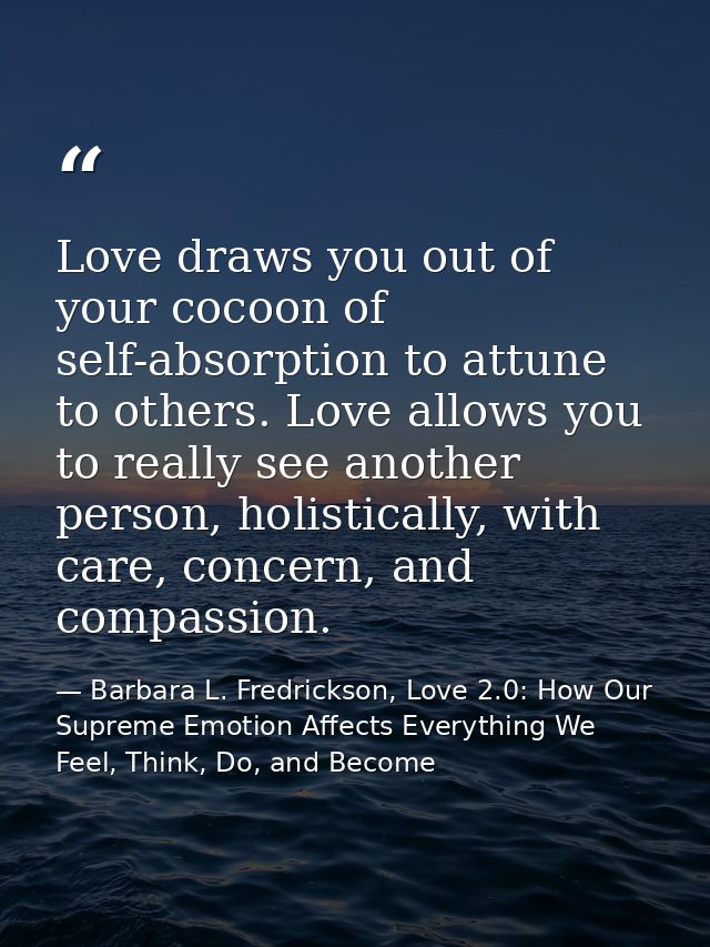 Love draws you out of your cocoon of self-absorption to attune to others. Love allows you to really see another person,  — Barbara L. Fredrickson, Love 2.0: How Our Supreme Emotion Affects Everything We Feel, Think, Do, and Become