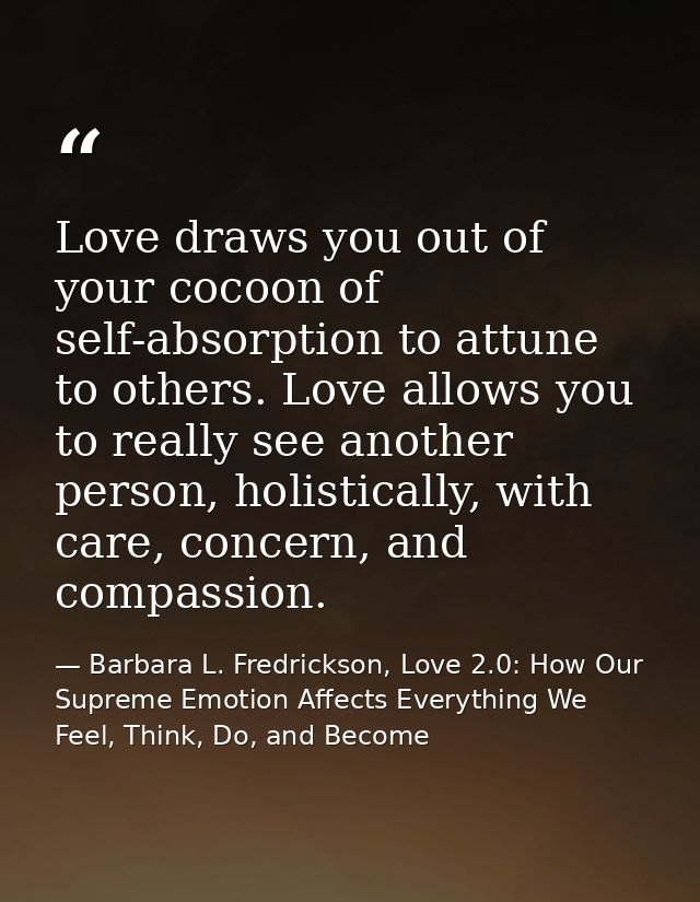 Love draws you out of your cocoon of self-absorption to attune to others. Love allows you to really see another person,  — Barbara L. Fredrickson, Love 2.0: How Our Supreme Emotion Affects Everything We Feel, Think, Do, and Become