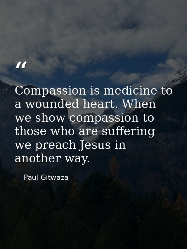 Compassion‬ is medicine to a wounded heart. When we show compassion to those who are suffering we preach Jesus in anothe — Paul Gitwaza