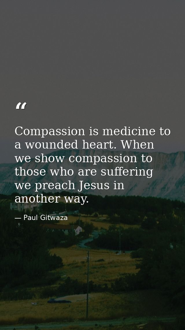 Compassion‬ is medicine to a wounded heart. When we show compassion to those who are suffering we preach Jesus in anothe — Paul Gitwaza