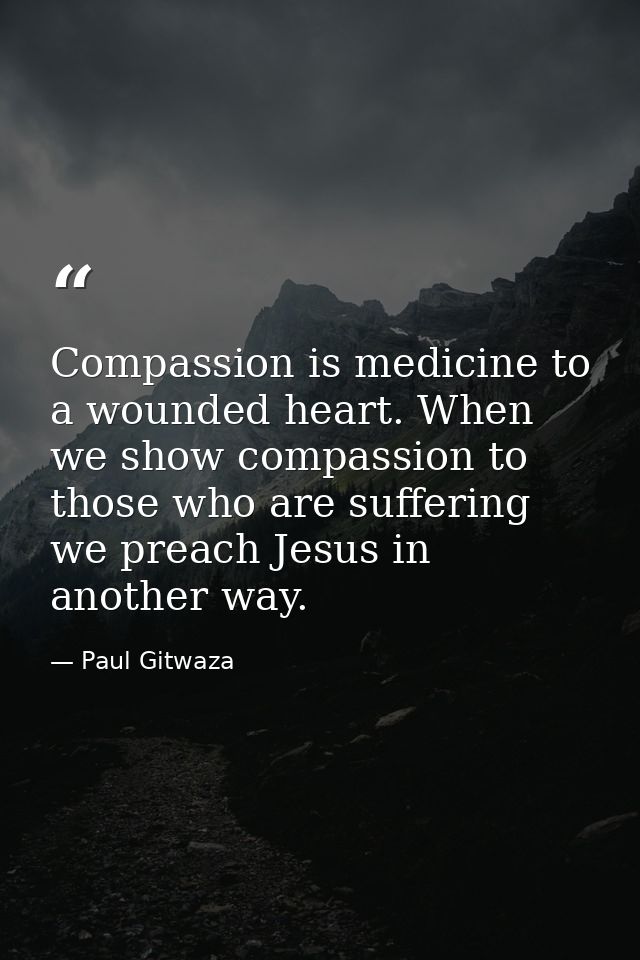 Compassion‬ is medicine to a wounded heart. When we show compassion to those who are suffering we preach Jesus in anothe — Paul Gitwaza