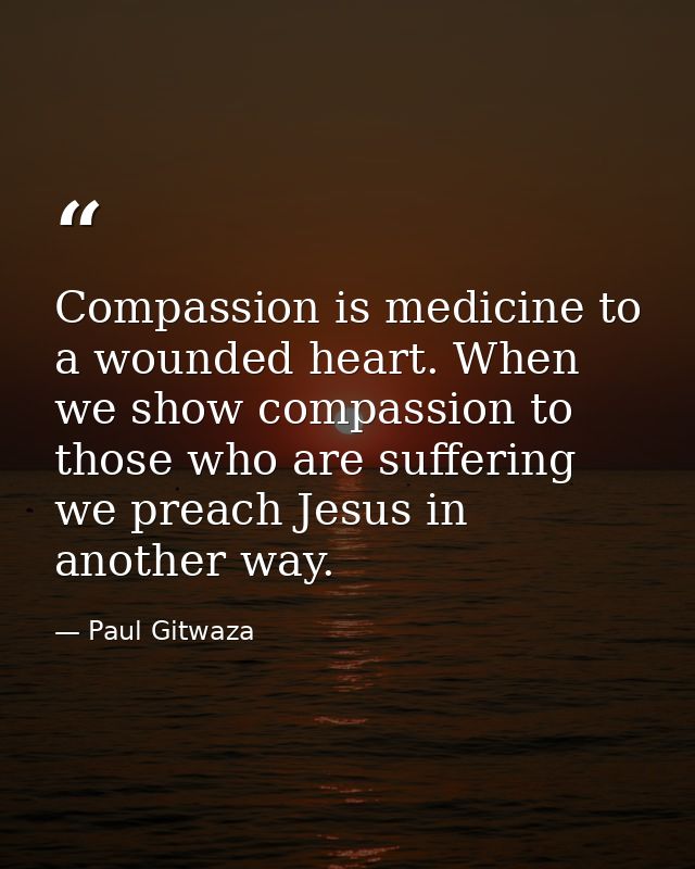 Compassion‬ is medicine to a wounded heart. When we show compassion to those who are suffering we preach Jesus in anothe — Paul Gitwaza