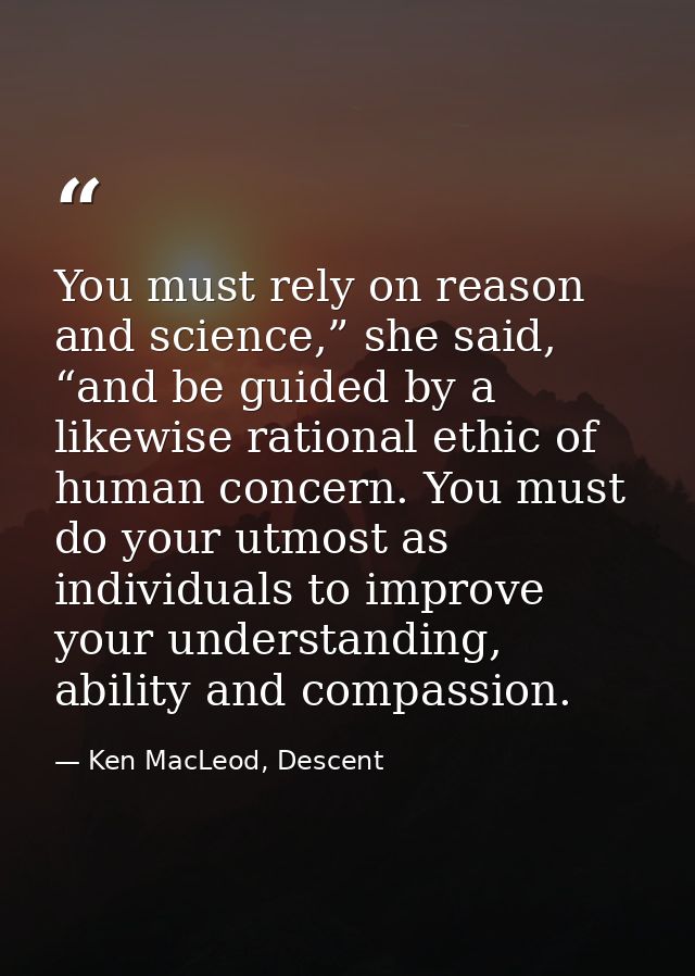 You must rely on reason and science,” she said, “and be guided by a likewise rational ethic of human concern. You must d — Ken MacLeod, Descent