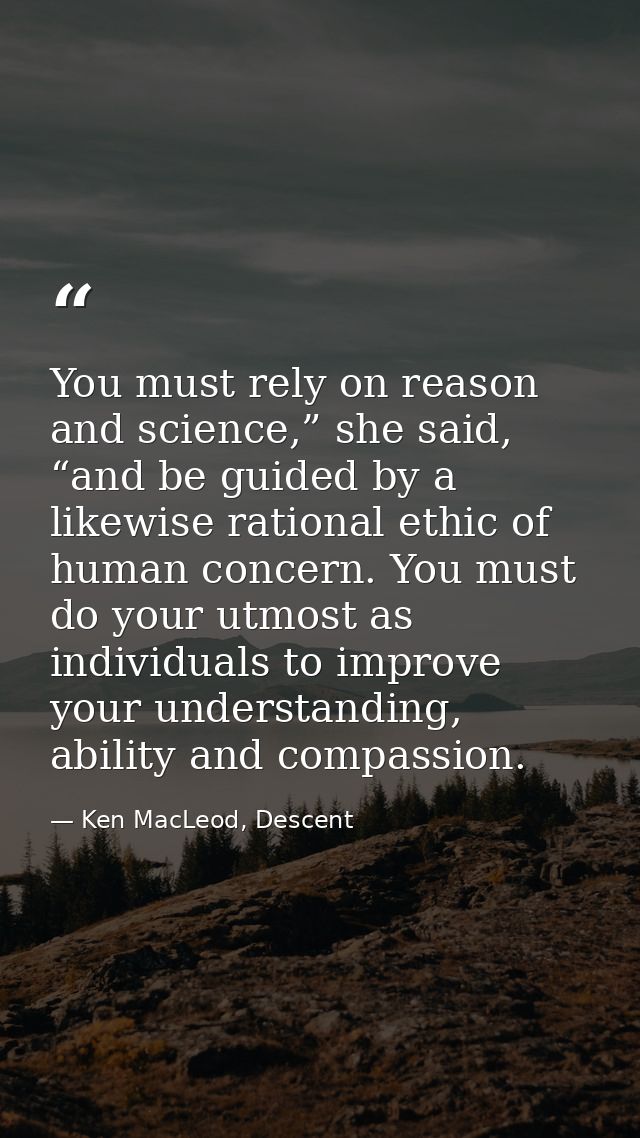 You must rely on reason and science,” she said, “and be guided by a likewise rational ethic of human concern. You must d — Ken MacLeod, Descent