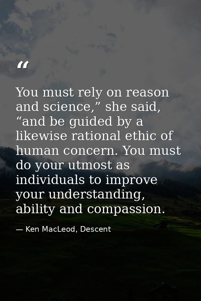 You must rely on reason and science,” she said, “and be guided by a likewise rational ethic of human concern. You must d — Ken MacLeod, Descent