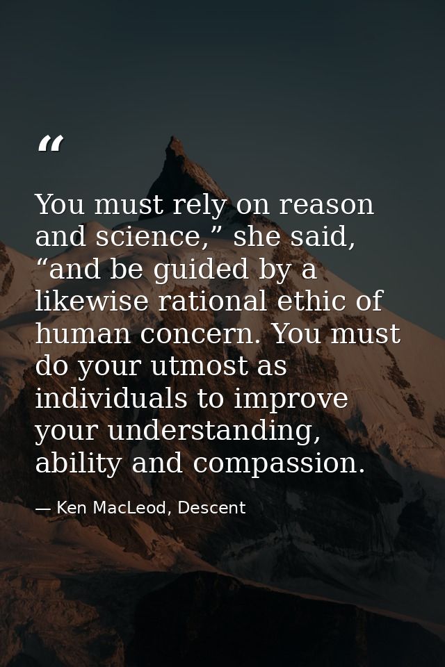 You must rely on reason and science,” she said, “and be guided by a likewise rational ethic of human concern. You must d — Ken MacLeod, Descent