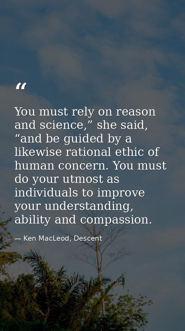 You must rely on reason and science,” she said, “and be guided by a likewise rational ethic of human concern. You must d — Ken MacLeod, Descent