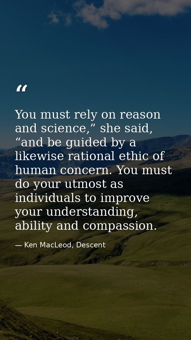 You must rely on reason and science,” she said, “and be guided by a likewise rational ethic of human concern. You must d — Ken MacLeod, Descent
