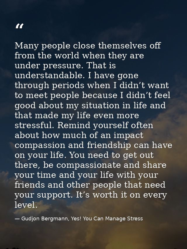 Many people close themselves off from the world when they are under pressure. That is understandable. I have gone throug — Gudjon Bergmann, Yes! You Can Manage Stress