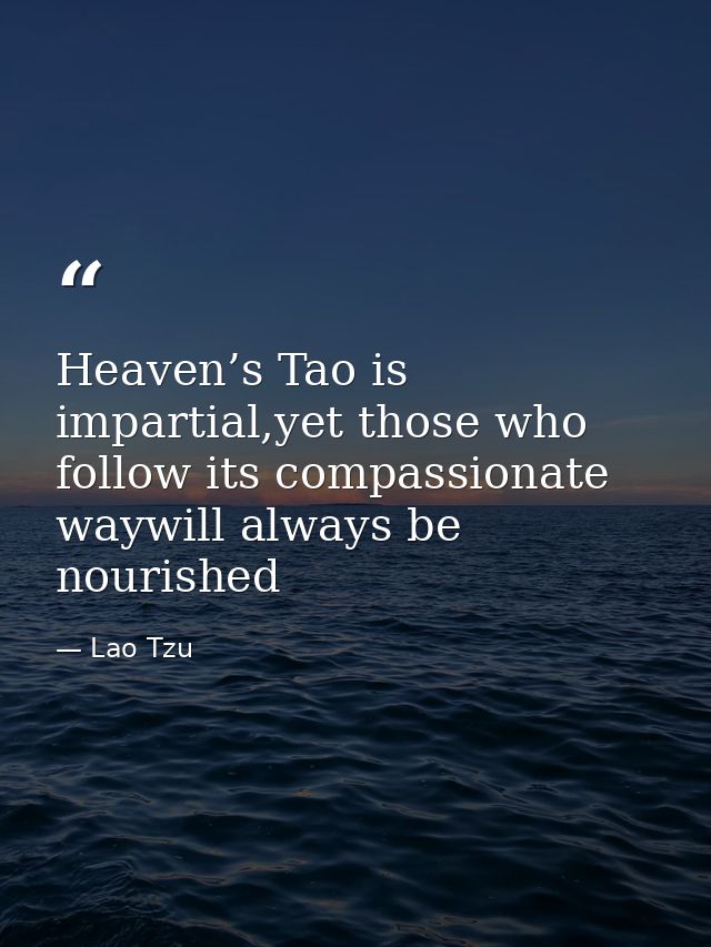 Heaven’s Tao is impartial,yet those who follow its compassionate waywill always be nourished — Lao Tzu