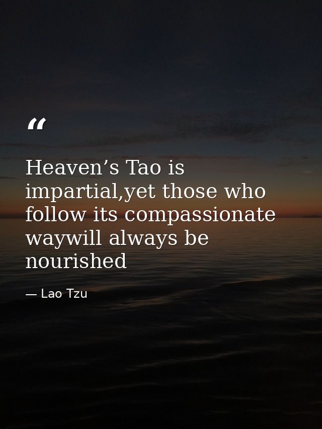 Heaven’s Tao is impartial,yet those who follow its compassionate waywill always be nourished — Lao Tzu