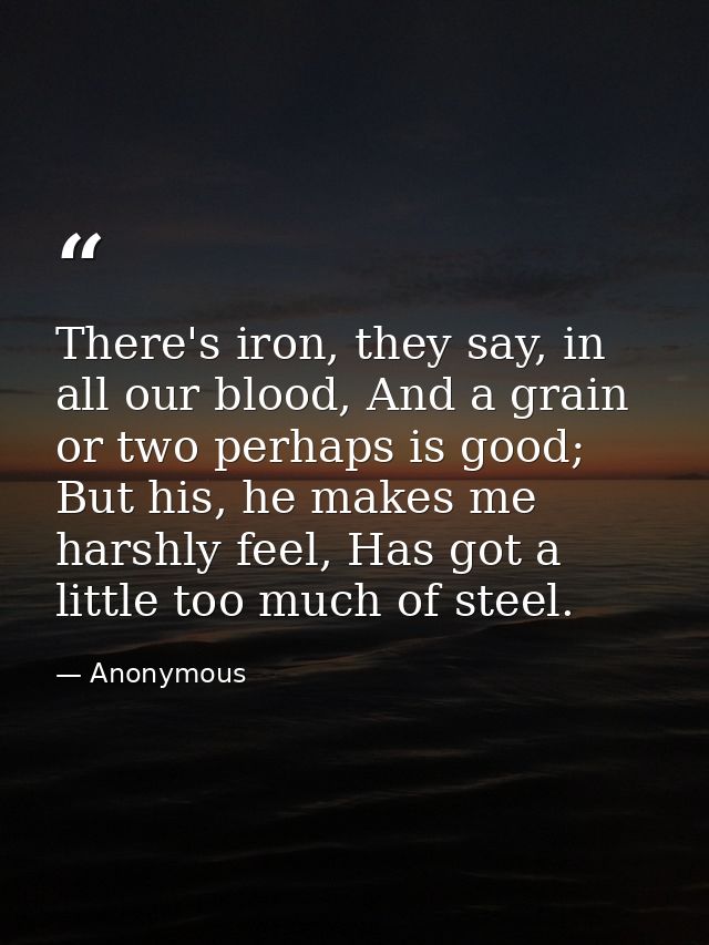 There's iron, they say, in all our blood, And a grain or two perhaps is good; But his, he makes me harshly feel, Has got — Anonymous
