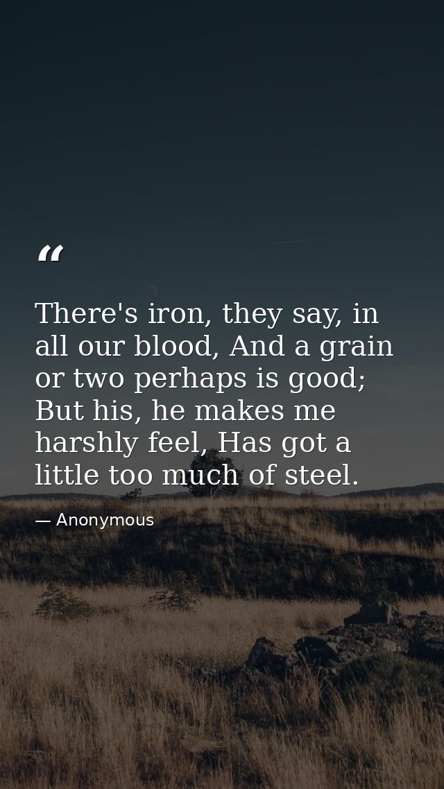 There's iron, they say, in all our blood, And a grain or two perhaps is good; But his, he makes me harshly feel, Has got — Anonymous