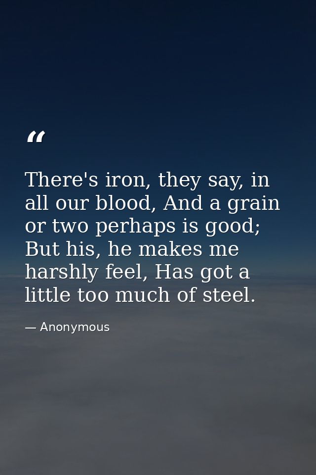 There's iron, they say, in all our blood, And a grain or two perhaps is good; But his, he makes me harshly feel, Has got — Anonymous