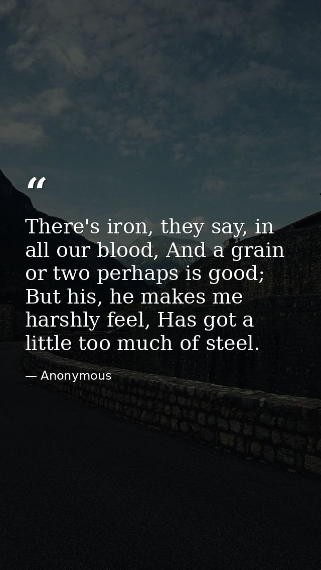 There's iron, they say, in all our blood, And a grain or two perhaps is good; But his, he makes me harshly feel, Has got — Anonymous