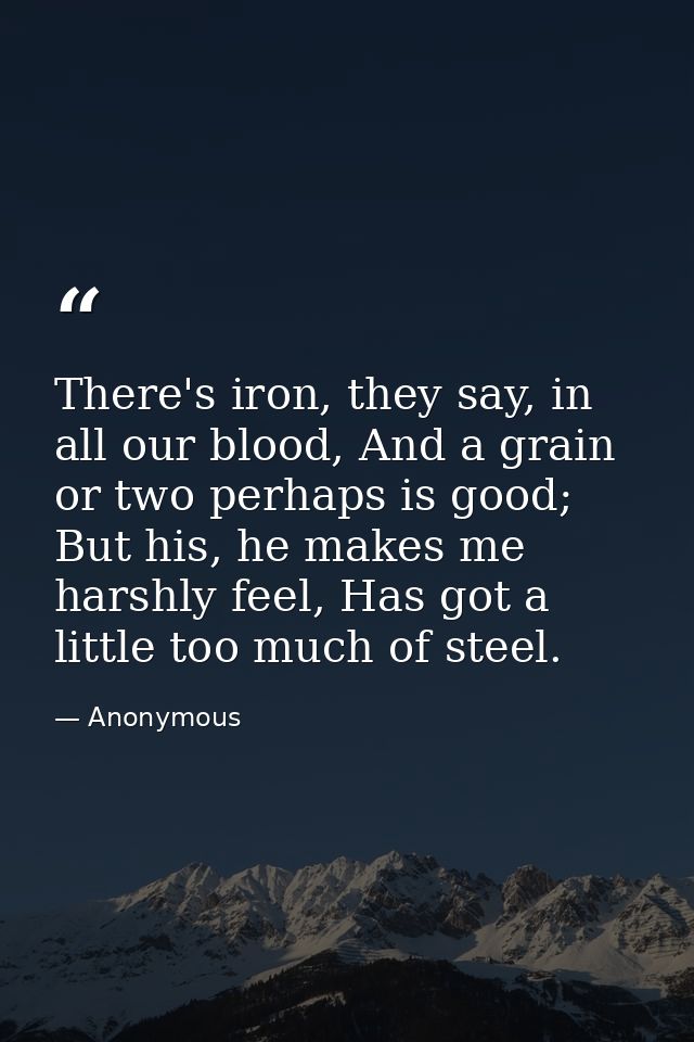 There's iron, they say, in all our blood, And a grain or two perhaps is good; But his, he makes me harshly feel, Has got — Anonymous