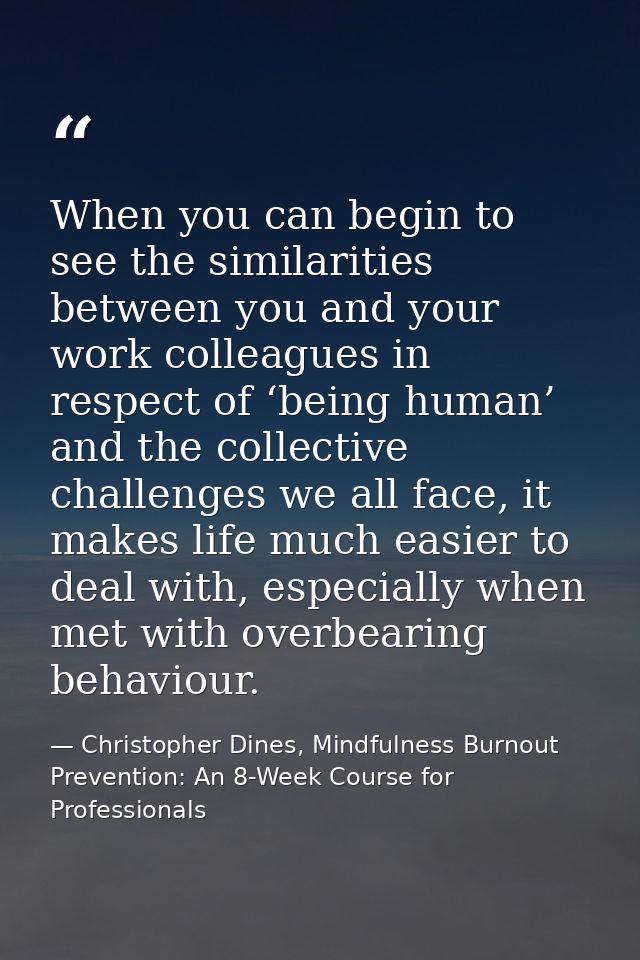 When you can begin to see the similarities between you and your work colleagues in respect of ‘being human’ and the coll — Christopher Dines, Mindfulness Burnout Prevention: An 8-Week Course for Professionals