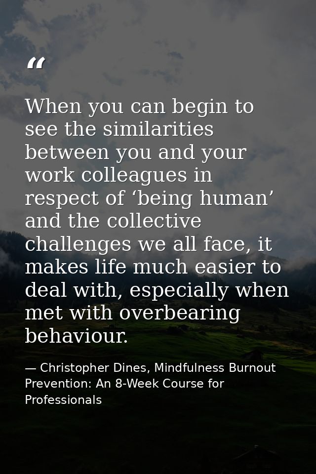 When you can begin to see the similarities between you and your work colleagues in respect of ‘being human’ and the coll — Christopher Dines, Mindfulness Burnout Prevention: An 8-Week Course for Professionals