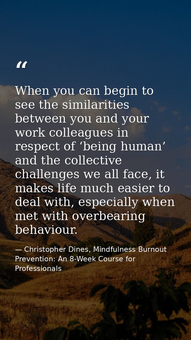 When you can begin to see the similarities between you and your work colleagues in respect of ‘being human’ and the coll — Christopher Dines, Mindfulness Burnout Prevention: An 8-Week Course for Professionals