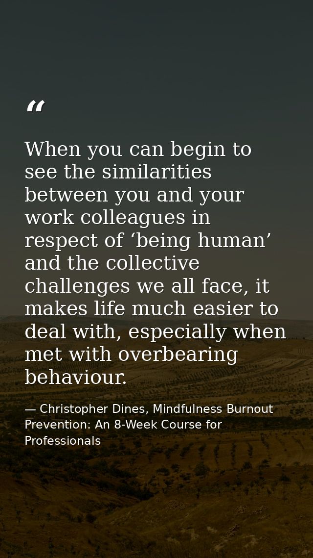When you can begin to see the similarities between you and your work colleagues in respect of ‘being human’ and the coll — Christopher Dines, Mindfulness Burnout Prevention: An 8-Week Course for Professionals