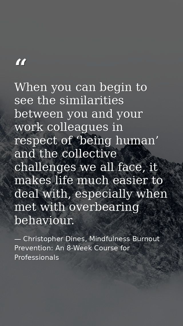 When you can begin to see the similarities between you and your work colleagues in respect of ‘being human’ and the coll — Christopher Dines, Mindfulness Burnout Prevention: An 8-Week Course for Professionals