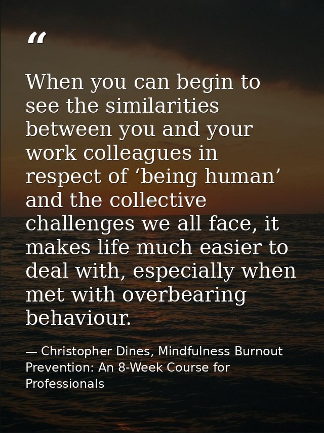 When you can begin to see the similarities between you and your work colleagues in respect of ‘being human’ and the coll — Christopher Dines, Mindfulness Burnout Prevention: An 8-Week Course for Professionals