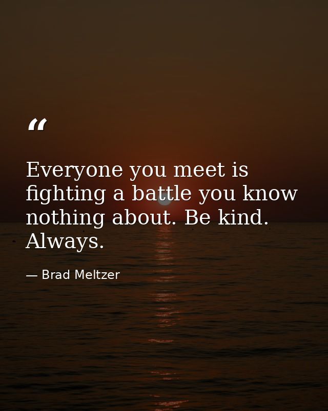 Everyone you meet is fighting a battle you know nothing about. Be kind. Always. — Brad Meltzer